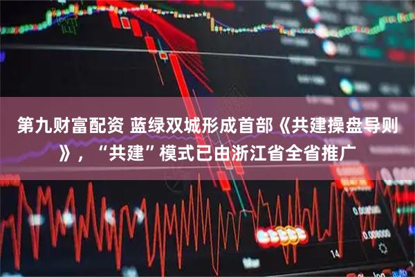 第九财富配资 蓝绿双城形成首部《共建操盘导则》，“共建”模式已由浙江省全省推广