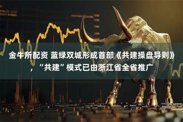 金牛所配资 蓝绿双城形成首部《共建操盘导则》，“共建”模式已由浙江省全省推广