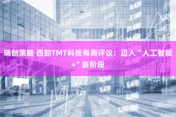瑞创策略 西部TMT科技每周评议：迈入“人工智能+”新阶段