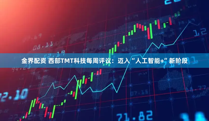 金界配资 西部TMT科技每周评议：迈入“人工智能+”新阶段