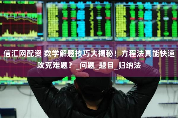 信汇网配资 数学解题技巧大揭秘！方程法真能快速攻克难题？_问题_题目_归纳法