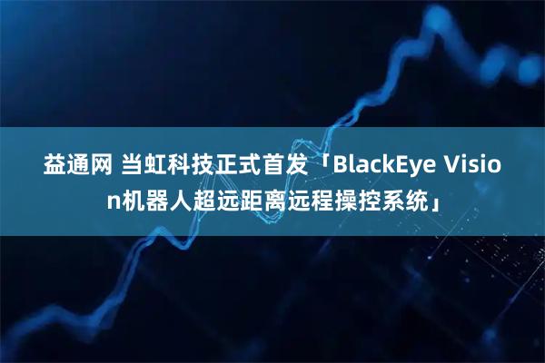 益通网 当虹科技正式首发「BlackEye Vision机器人超远距离远程操控系统」