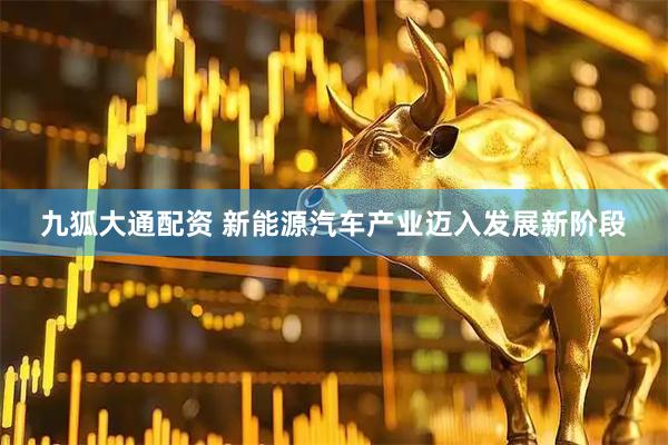 九狐大通配资 新能源汽车产业迈入发展新阶段