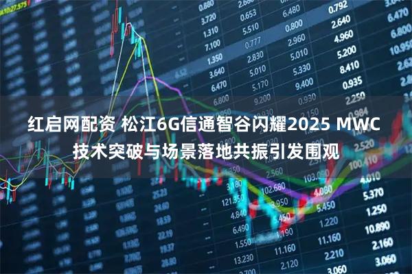 红启网配资 松江6G信通智谷闪耀2025 MWC 技术突破与场景落地共振引发围观