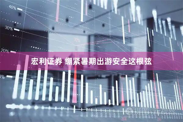 宏利证券 绷紧暑期出游安全这根弦