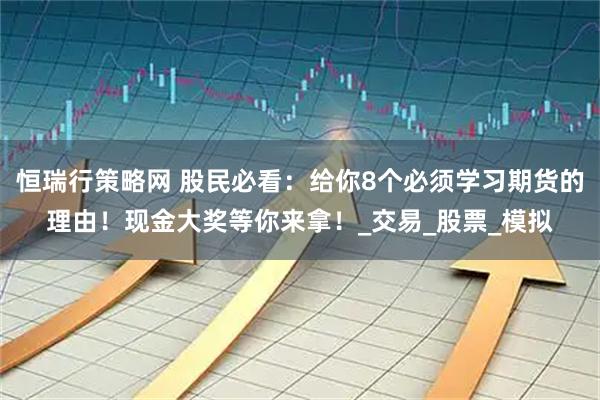恒瑞行策略网 股民必看：给你8个必须学习期货的理由！现金大奖等你来拿！_交易_股票_模拟