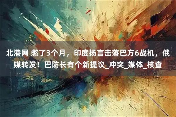 北港网 憋了3个月，印度扬言击落巴方6战机，俄媒转发！巴防长有个新提议_冲突_媒体_核查