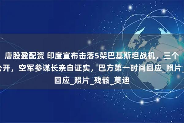 唐股盈配资 印度宣布击落5架巴基斯坦战机，三个月后首次公开，空军参谋长亲自证实，巴方第一时间回应_照片_残骸_莫迪