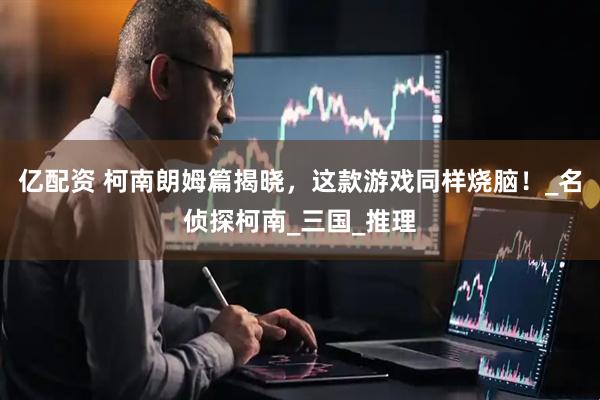 亿配资 柯南朗姆篇揭晓，这款游戏同样烧脑！_名侦探柯南_三国_推理