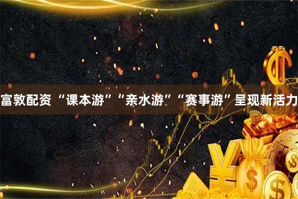 富敦配资 “课本游”“亲水游”“赛事游”呈现新活力