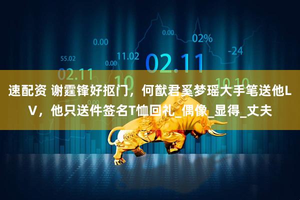 速配资 谢霆锋好抠门，何猷君奚梦瑶大手笔送他LV，他只送件签名T恤回礼_偶像_显得_丈夫
