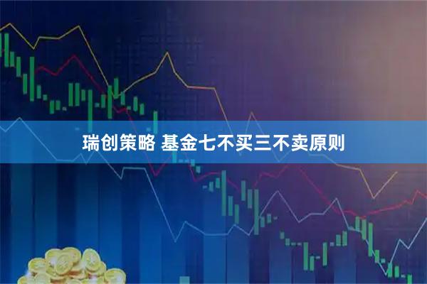 瑞创策略 基金七不买三不卖原则