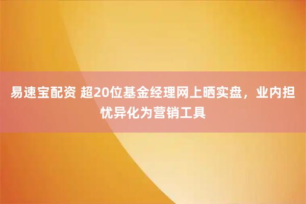 易速宝配资 超20位基金经理网上晒实盘，业内担忧异化为营销工具