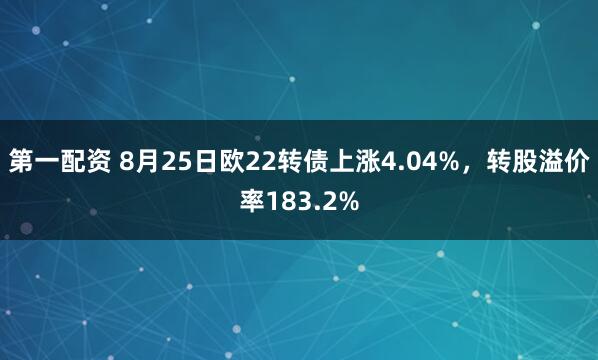 第一配资 8月25日欧22转债上涨4.04%，转股溢价率183.2%