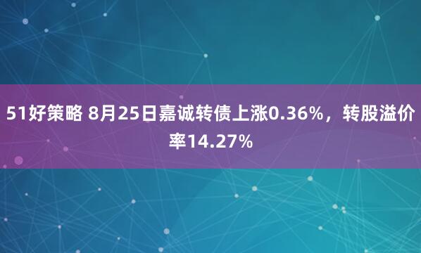 51好策略 8月25日嘉诚转债上涨0.36%，转股溢价率14.27%