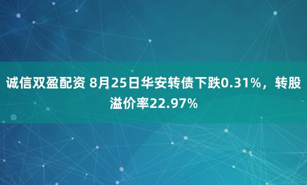 诚信双盈配资 8月25日华安转债下跌0.31%，转股溢价率22.97%