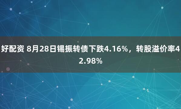 好配资 8月28日锡振转债下跌4.16%，转股溢价率42.98%