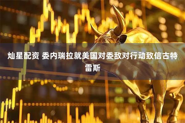 灿星配资 委内瑞拉就美国对委敌对行动致信古特雷斯