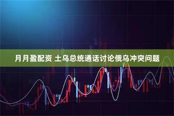 月月盈配资 土乌总统通话讨论俄乌冲突问题