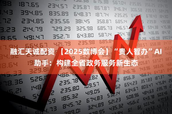 融汇天诚配资 【2025数博会】“贵人智办”AI助手：构建全省政务服务新生态