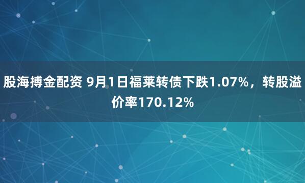 股海搏金配资 9月1日福莱转债下跌1.07%，转股溢价率170.12%