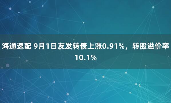 海通速配 9月1日友发转债上涨0.91%，转股溢价率10.1%