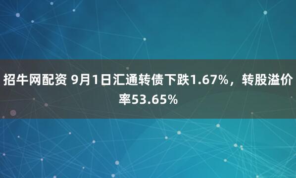招牛网配资 9月1日汇通转债下跌1.67%，转股溢价率53.65%