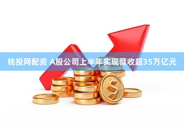 钱投网配资 A股公司上半年实现营收超35万亿元