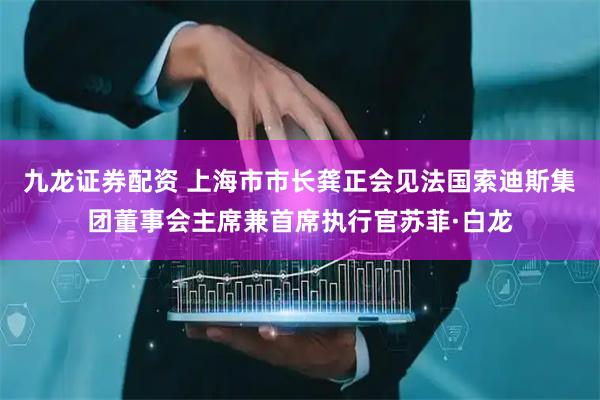 九龙证券配资 上海市市长龚正会见法国索迪斯集团董事会主席兼首席执行官苏菲·白龙