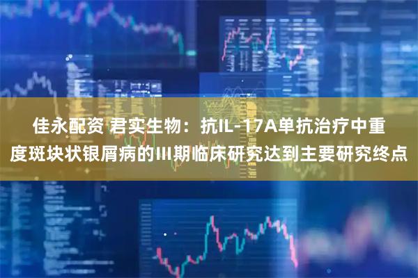 佳永配资 君实生物：抗IL-17A单抗治疗中重度斑块状银屑病的Ⅲ期临床研究达到主要研究终点
