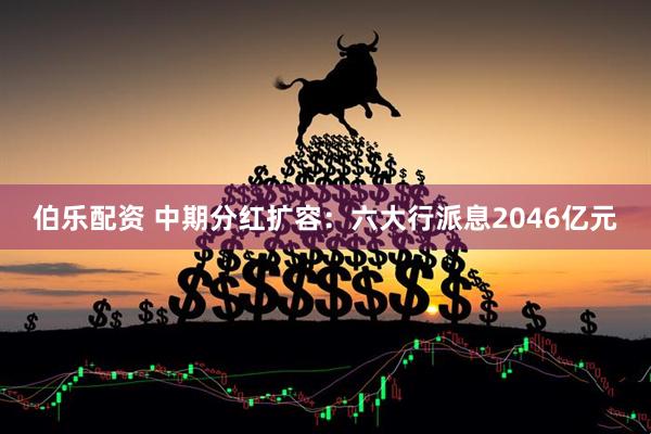 伯乐配资 中期分红扩容：六大行派息2046亿元