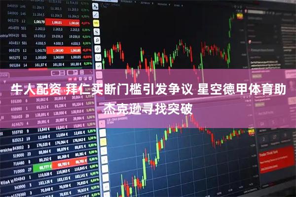 牛人配资 拜仁买断门槛引发争议 星空德甲体育助杰克逊寻找突破