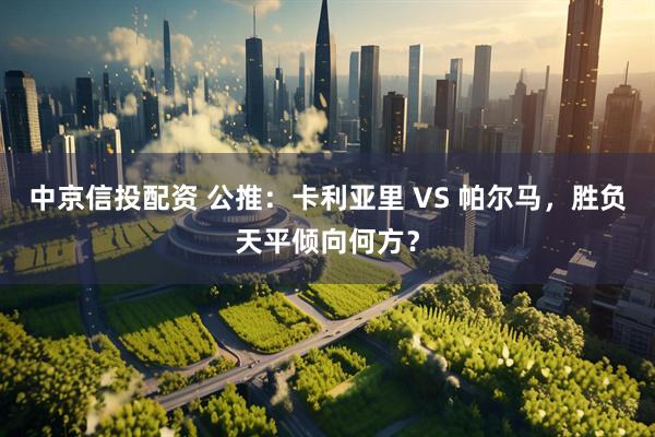 中京信投配资 公推：卡利亚里 VS 帕尔马，胜负天平倾向何方？
