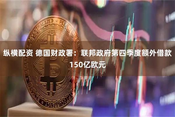 纵横配资 德国财政署：联邦政府第四季度额外借款150亿欧元