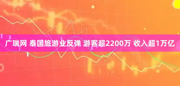 广瑞网 泰国旅游业反弹 游客超2200万 收入超1万亿