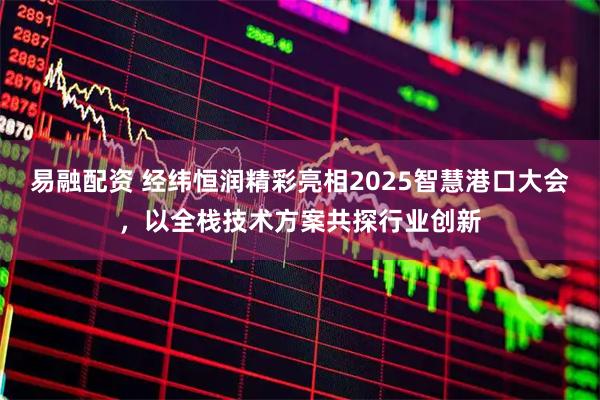 易融配资 经纬恒润精彩亮相2025智慧港口大会，以全栈技术方案共探行业创新