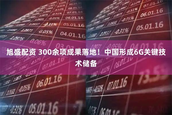 旭盛配资 300余项成果落地！中国形成6G关键技术储备
