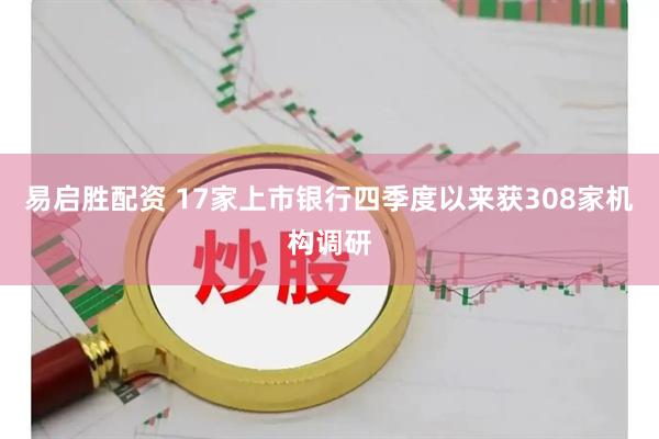 易启胜配资 17家上市银行四季度以来获308家机构调研