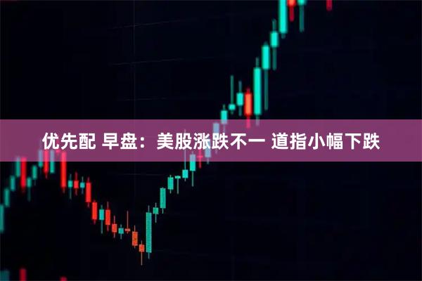 优先配 早盘:美股涨跌不一 道指小幅下跌
