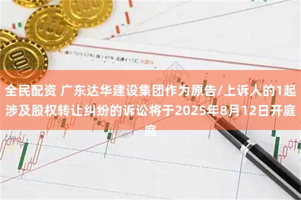 全民配资 广东达华建设集团作为原告/上诉人的1起涉及股权转让纠纷的诉讼将于2025年8月12日开庭