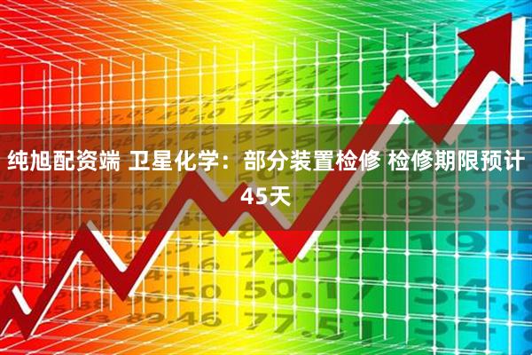 纯旭配资端 卫星化学：部分装置检修 检修期限预计45天