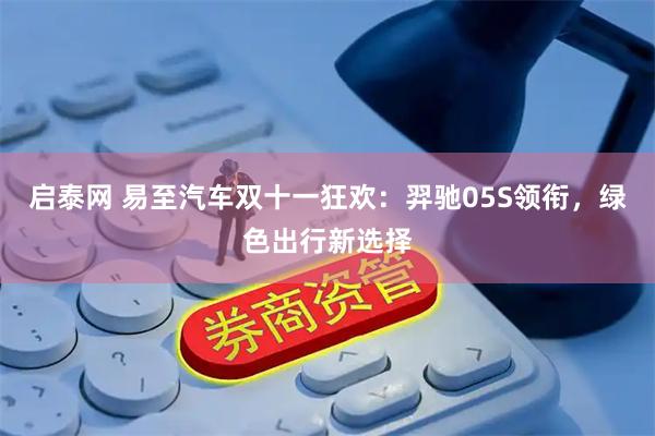 启泰网 易至汽车双十一狂欢:羿驰05S领衔,绿色出行新选择