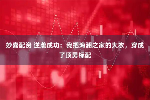 妙嘉配资 逆袭成功：我把海澜之家的大衣，穿成了顶男标配