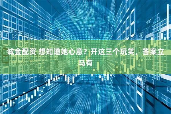 诚金配资 想知道她心意？开这三个玩笑，答案立马有