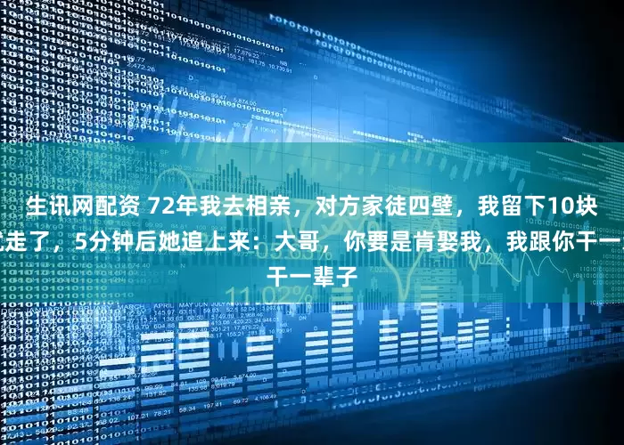 生讯网配资 72年我去相亲，对方家徒四壁，我留下10块钱就走了，5分钟后她追上来：大哥，你要是肯娶我，我跟你干一辈子