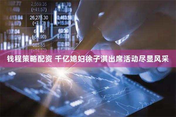 钱程策略配资 千亿媳妇徐子淇出席活动尽显风采