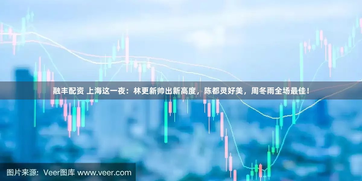 融丰配资 上海这一夜:林更新帅出新高度,陈都灵好美,周冬雨全场最佳!