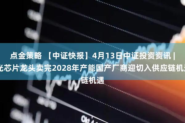 点金策略 【中证快报】4月13日中证投资资讯 | 光芯片龙头卖完2028年产能国产厂商迎切入供应链机遇