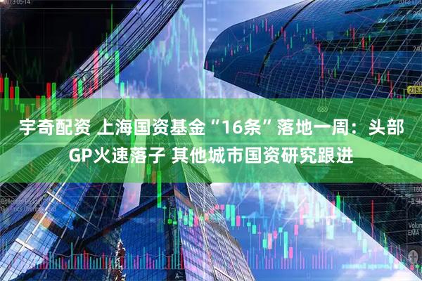 宇奇配资 上海国资基金“16条”落地一周:头部GP火速落子 其他城市国资研究跟进