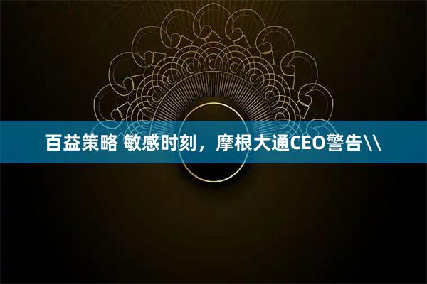 百益策略 敏感时刻，摩根大通CEO警告\